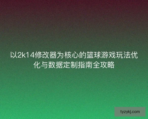 以2k14修改器为核心的篮球游戏玩法优化与数据定制指南全攻略