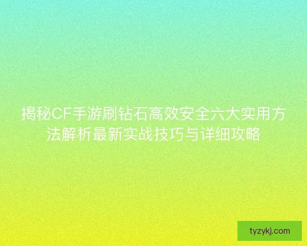 揭秘CF手游刷钻石高效安全六大实用方法解析最新实战技巧与详细攻略