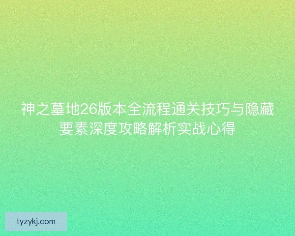 神之墓地26版本全流程通关技巧与隐藏要素深度攻略解析实战心得