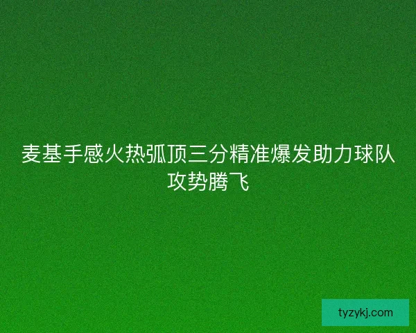 麦基手感火热弧顶三分精准爆发助力球队攻势腾飞