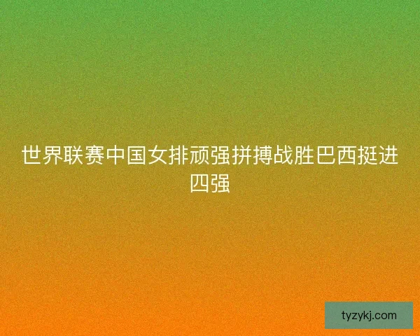 世界联赛中国女排顽强拼搏战胜巴西挺进四强