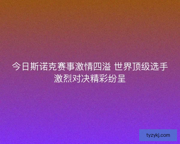 今日斯诺克赛事激情四溢 世界顶级选手激烈对决精彩纷呈